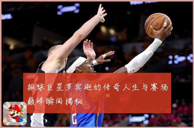 排球巨星罗宾逊的传奇人生与赛场巅峰瞬间揭秘