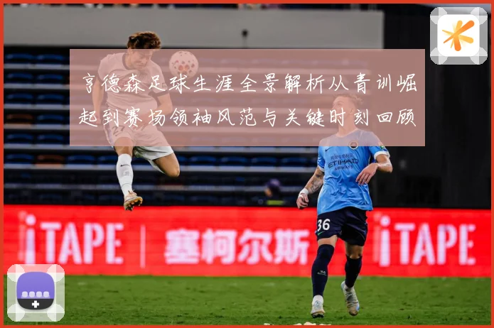 亨德森足球生涯全景解析从青训崛起到赛场领袖风范与关键时刻回顾