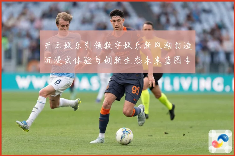 开云娱乐引领数字娱乐新风潮打造沉浸式体验与创新生态未来蓝图专题观察