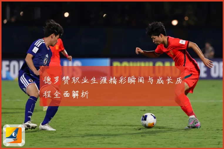 德罗赞职业生涯精彩瞬间与成长历程全面解析