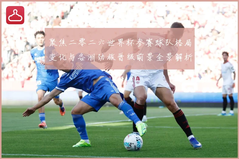 聚焦二零二六世界杯参赛球队格局变化与各洲劲旅晋级前景全景解析战术观察