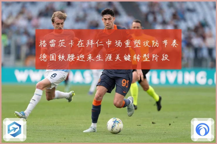 格雷茨卡在拜仁中场重塑攻防节奏德国铁腰迎来生涯关键转型阶段