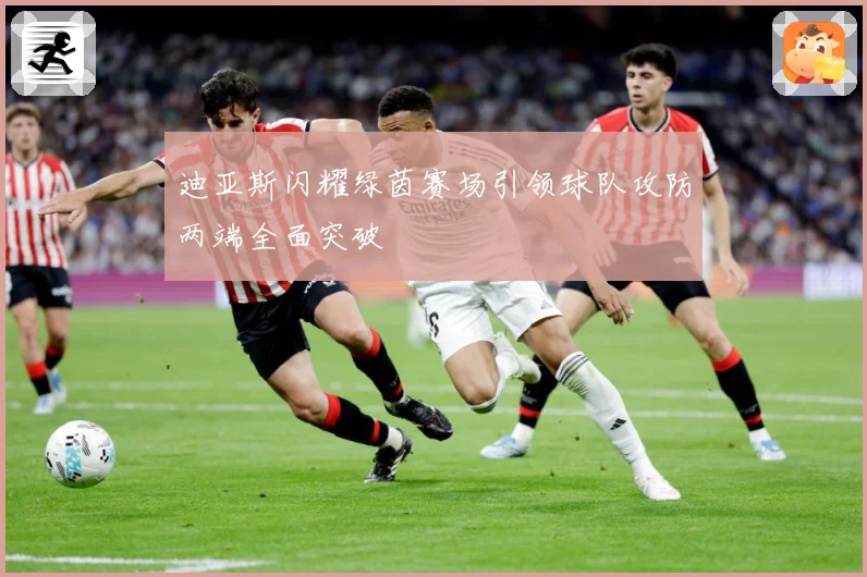 迪亚斯闪耀绿茵赛场引领球队攻防两端全面突破