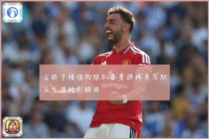 古桥亨梧领衔球队奋勇拼搏书写职业生涯精彩瞬间