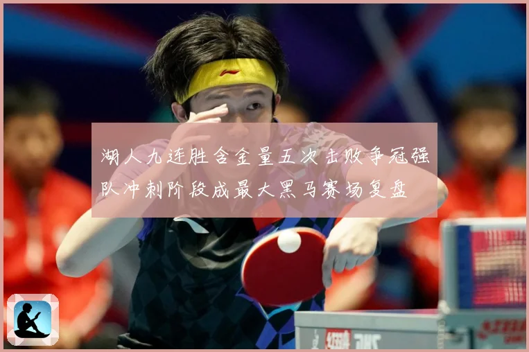 湖人九连胜含金量五次击败争冠强队冲刺阶段成最大黑马赛场复盘