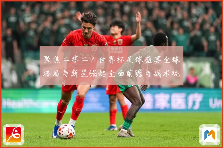 聚焦二零二六世界杯足球盛宴全球格局与新星崛起全面前瞻与战术观察