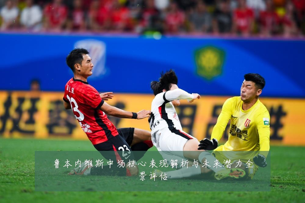鲁本内维斯中场核心表现解析与未来潜力全景评估
