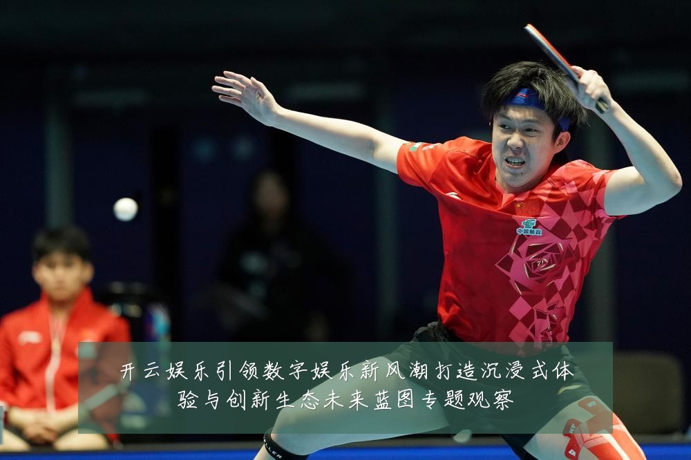 开云娱乐引领数字娱乐新风潮打造沉浸式体验与创新生态未来蓝图专题观察