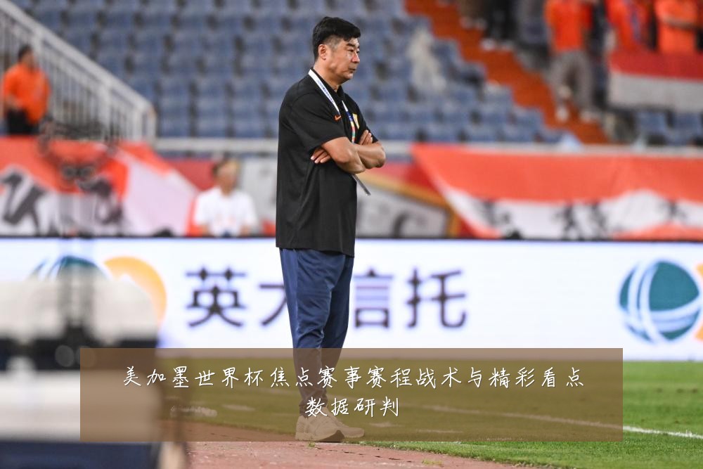美加墨世界杯焦点赛事赛程战术与精彩看点数据研判