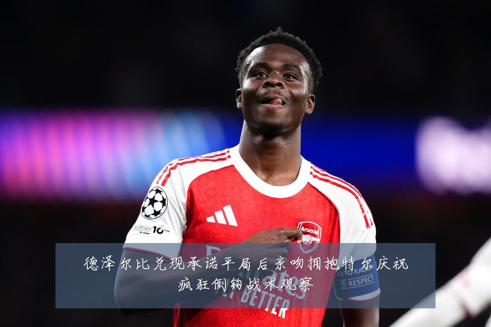 德泽尔比兑现承诺平局后亲吻拥抱特尔庆祝疯狂倒钩战术观察